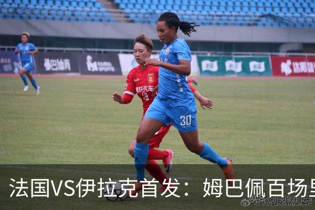 法国VS伊拉克首发：姆巴佩百场里程碑 奥利塞配登贝莱